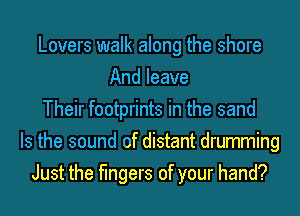 Lovers walk along the shore
And leave
Their footprints in the sand
Is the sound of distant drumming
Just the fingers of your hand?