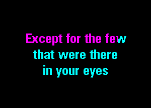 Except for the few

that were there
in your eyes