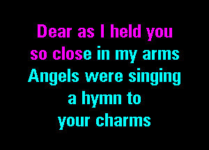 Dear as I held you
so close in my arms

Angels were singing
a hymn to
your charms