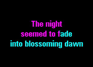 The night

seemed to fade
into blossoming dawn