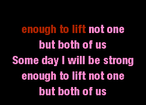 enough to lift not one
but both of us

Some day I will be strong
enough to lift not one
but both of us