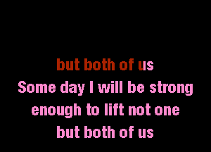 but both of us

Some day I will be strong
enough to lift not one
but both of us