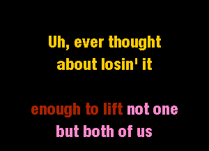 Uh,everthought
aboutloshvit

enoughtolthotone
butbouiofus