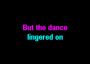 But the dance

lingered on