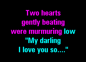 Two hearts
gently heating

were murmuring low
My darling
I love you 30....