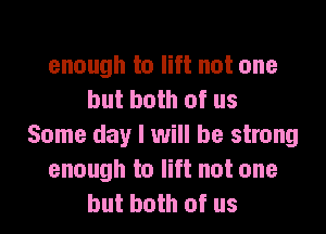 enough to lift not one
but both of us

Some day I will be strong
enough to lift not one
but both of us