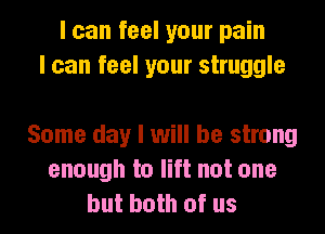 I can feel your pain
I can feel your struggle

Some day I will be strong
enough to lift not one
but both of us