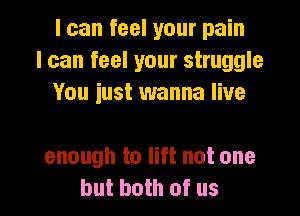 I can feel your pain
I can feel your struggle
You iust wanna live

enough to lift not one

but both of us I