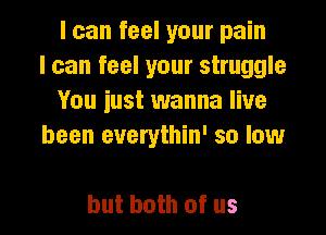 I can feel your pain
I can feel your struggle
You iust wanna live
been euerythin' so low

but both of us