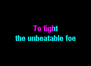 To fight

the unbeatable foe