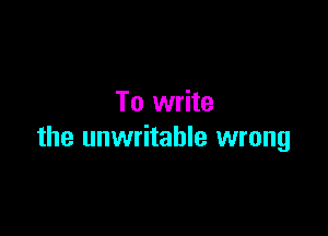 To write

the unwritahle wrong