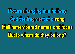 Pictures hanging in a hallway
And the fragment of a song
Half remembered names and faces
But to whom do they belong?