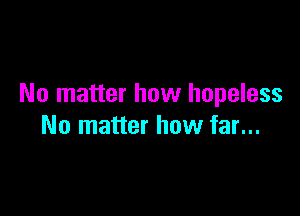 No matter how hopeless

No matter how far...
