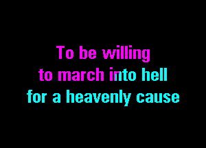To be willing

to march into hell
for a heavenly cause