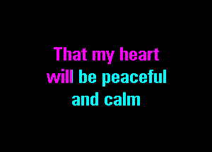 That my heart

will he peaceful
and calm