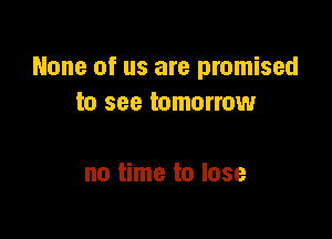 None of us are promised
to see tomorrow

no time to lose