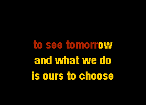 to see tomorrow

and what we do
is ours to choose