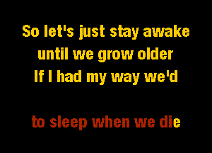 So let's just shy awake
until we grow older

If I had my way we'd

to sleep when we die