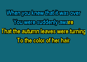 When you knew that it was over
You were suddenly aware
That the autumn leaves were turning
To the color of her hair