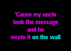 'Cause my uncle
took the message

and he
wrote it on the wall