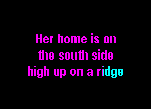Her home is on

the south side
high up on a ridge