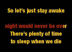 So let's iust stay awake

night would never be over
There's plenty of time
to sleep when we die