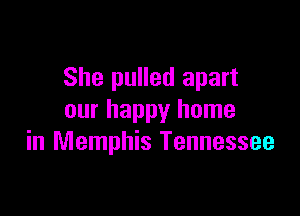 She pulled apart

our happy home
in Memphis Tennessee