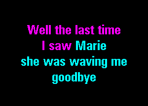 Well the last time
I saw Marie

she was waving me
goodbye