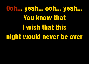 00h... yeah... ooh... yeah...
You know that
I wish that this

night would never be over