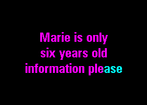 Marie is only

six years old
information please