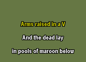 Arms raised in a U

And the dead lay

in pools of maroon below