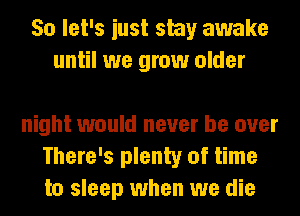 So let's iust stay awake
until we grow older

night would never be over
There's plenty of time
to sleep when we die