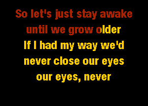 So let's just shy awake
until we grow older
If I had my way we'd

never close our eyes
our eyes, never