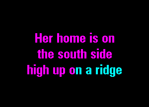 Her home is on

the south side
high up on a ridge