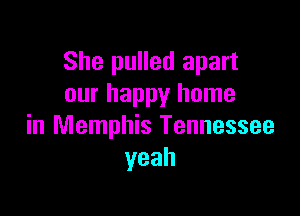 She pulled apart
our happy home

in Memphis Tennessee
yeah