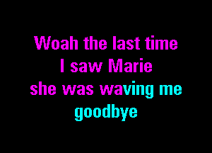 Woah the last time
I saw Marie

she was waving me
goodbye