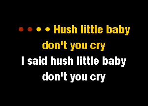 o o o O Hush little baby
don't you cry

I said hush little baby
don't you cry