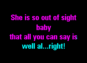 She is so out of sight
baby

that all you can say is
well al...right!