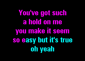 You've got such
a hold on me
you make it seem

so easy but it's true
oh yeah