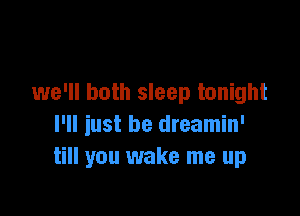 we'll both sleep tonight

I'll iust be dreamin'
till you wake me up