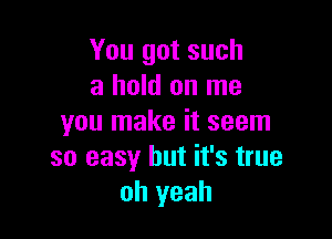 You got such
a hold on me

you make it seem
so easy but it's true
oh yeah