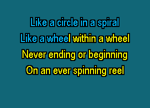 Like a circle in a spiral
Like a wheel within a wheel

Never ending or beginning

On an ever spinning reel