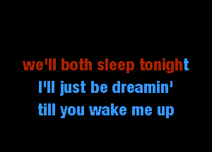 we'll both sleep tonight

I'll iust be dreamin'
till you wake me up