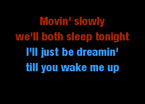 Movin' slowly
we'll both sleep tonight

I'll just be dreamin'
till you wake me up