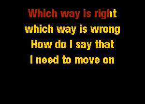 Which way is right
which way is wrong
How do I say that

I need to move on