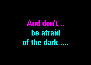 And don't...

be afraid
of the dark .....