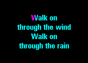 Walk on
through the wind

Walk on
through the rain
