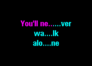 You'll ne ...... ver

wa....lk
alo....ne