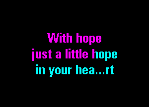 With hope

just a little hope
in your hea...rt