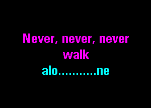 Never, never, never

walk
alo ........... ne